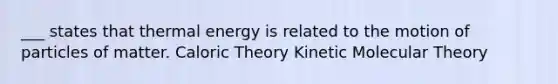 ___ states that thermal energy is related to the motion of particles of matter. Caloric Theory Kinetic Molecular Theory