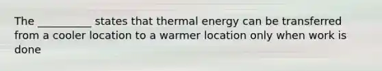 The __________ states that thermal energy can be transferred from a cooler location to a warmer location only when work is done