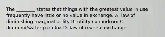 The ________ states that things with the greatest value in use frequently have little or no value in exchange. A. law of diminishing marginal utility B. utility conundrum C. diamond/water paradox D. law of reverse exchange