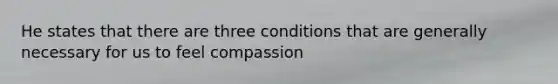 He states that there are three conditions that are generally necessary for us to feel compassion