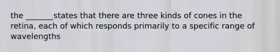 the _______states that there are three kinds of cones in the retina, each of which responds primarily to a specific range of wavelengths