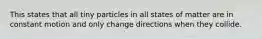 This states that all tiny particles in all states of matter are in constant motion and only change directions when they collide.