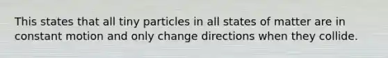 This states that all tiny particles in all states of matter are in constant motion and only change directions when they collide.