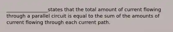 _________________states that the total amount of current flowing through a parallel circuit is equal to the sum of the amounts of current flowing through each current path.