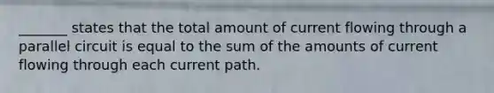 _______ states that the total amount of current flowing through a parallel circuit is equal to the sum of the amounts of current flowing through each current path.