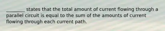 ________ states that the total amount of current flowing through a parallel circuit is equal to the sum of the amounts of current flowing through each current path.