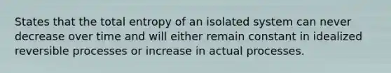 States that the total entropy of an isolated system can never decrease over time and will either remain constant in idealized reversible processes or increase in actual processes.