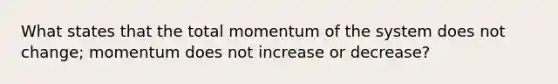 What states that the total momentum of the system does not change; momentum does not increase or decrease?