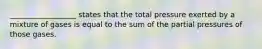 __________________ states that the total pressure exerted by a mixture of gases is equal to the sum of the partial pressures of those gases.