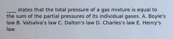 ____ states that the total pressure of a gas mixture is equal to the sum of the partial pressures of its individual gases. A. Boyle's law B. Valsalva's law C. Dalton's law D. Charles's law E. Henry's law