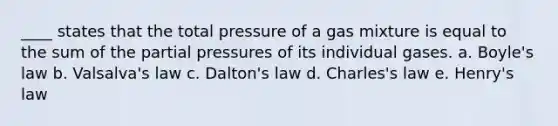 ____ states that the total pressure of a gas mixture is equal to the sum of the partial pressures of its individual gases. a. Boyle's law b. Valsalva's law c. Dalton's law d. Charles's law e. Henry's law