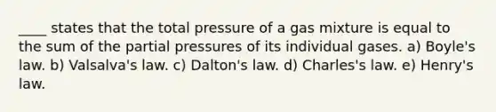 ____ states that the total pressure of a gas mixture is equal to the sum of the partial pressures of its individual gases. a) <a href='https://www.questionai.com/knowledge/kdvBalZ1bx-boyles-law' class='anchor-knowledge'>boyle's law</a>. b) Valsalva's law. c) Dalton's law. d) Charles's law. e) Henry's law.