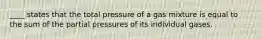 ____ states that the total pressure of a gas mixture is equal to the sum of the partial pressures of its individual gases.