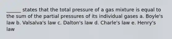 ______ states that the total pressure of a gas mixture is equal to the sum of the partial pressures of its individual gases a. Boyle's law b. Valsalva's law c. Dalton's law d. Charle's law e. Henry's law