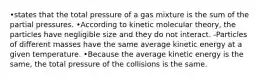 •states that the total pressure of a gas mixture is the sum of the partial pressures. •According to kinetic molecular theory, the particles have negligible size and they do not interact. -Particles of different masses have the same average kinetic energy at a given temperature. •Because the average kinetic energy is the same, the total pressure of the collisions is the same.