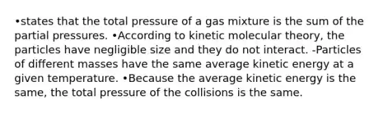 •states that the total pressure of a gas mixture is the sum of the partial pressures. •According to kinetic molecular theory, the particles have negligible size and they do not interact. -Particles of different masses have the same average kinetic energy at a given temperature. •Because the average kinetic energy is the same, the total pressure of the collisions is the same.