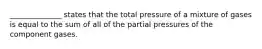 ______________ states that the total pressure of a mixture of gases is equal to the sum of all of the partial pressures of the component gases.