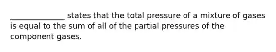 ______________ states that the total pressure of a mixture of gases is equal to the sum of all of the partial pressures of the component gases.