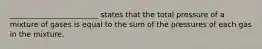 ________________________ states that the total pressure of a mixture of gases is equal to the sum of the pressures of each gas in the mixture.