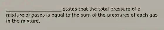 ________________________ states that the total pressure of a mixture of gases is equal to the sum of the pressures of each gas in the mixture.