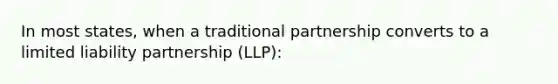 In most states, when a traditional partnership converts to a limited liability partnership (LLP):