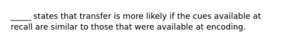 _____ states that transfer is more likely if the cues available at recall are similar to those that were available at encoding.