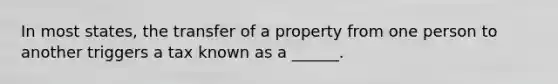 In most states, the transfer of a property from one person to another triggers a tax known as a ______.