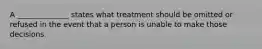 A ______________ states what treatment should be omitted or refused in the event that a person is unable to make those decisions.