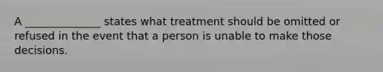 A ______________ states what treatment should be omitted or refused in the event that a person is unable to make those decisions.