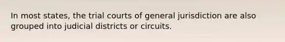 In most states, the trial courts of general jurisdiction are also grouped into judicial districts or circuits.