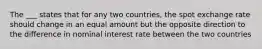 The ___ states that for any two countries, the spot exchange rate should change in an equal amount but the opposite direction to the difference in nominal interest rate between the two countries