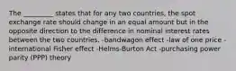 The _________ states that for any two countries, the spot exchange rate should change in an equal amount but in the opposite direction to the difference in nominal interest rates between the two countries. -bandwagon effect -law of one price -international Fisher effect -Helms-Burton Act -purchasing power parity (PPP) theory