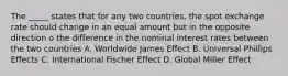 The _____ states that for any two countries, the spot exchange rate should change in an equal amount but in the opposite direction o the difference in the nominal interest rates between the two countries A. Worldwide James Effect B. Universal Phillips Effects C. International Fischer Effect D. Global Miller Effect