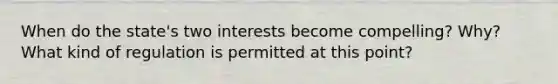 When do the state's two interests become compelling? Why? What kind of regulation is permitted at this point?