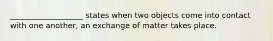 ___________________ states when two objects come into contact with one another, an exchange of matter takes place.