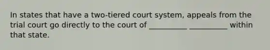 In states that have a two-tiered court system, appeals from the trial court go directly to the court of __________ __________ within that state.