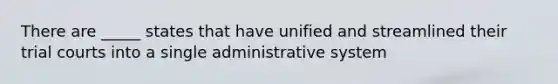 There are _____ states that have unified and streamlined their trial courts into a single administrative system