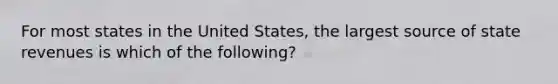 For most states in the United States, the largest source of state revenues is which of the following?