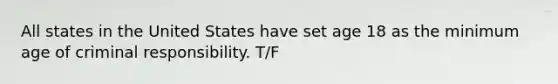 All states in the United States have set age 18 as the minimum age of criminal responsibility. T/F