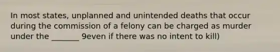 In most states, unplanned and unintended deaths that occur during the commission of a felony can be charged as murder under the _______ 9even if there was no intent to kill)