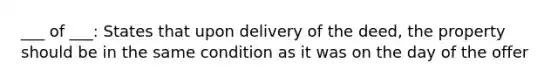 ___ of ___: States that upon delivery of the deed, the property should be in the same condition as it was on the day of the offer