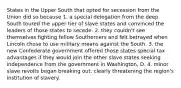 States in the Upper South that opted for secession from the Union did so because 1. a special delegation from the deep South toured the upper tier of slave states and convinced the leaders of those states to secede. 2. they couldn't see themselves fighting fellow Southerners and felt betrayed when Lincoln chose to use military means against the South. 3. the new Confederate government offered those states special tax advantages if they would join the other slave states seeking independence from the government in Washington, D. 4. minor slave revolts began breaking out, clearly threatening the region's institution of slavery.