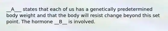 __A___ states that each of us has a genetically predetermined body weight and that the body will resist change beyond this set point. The hormone __B__ is involved.