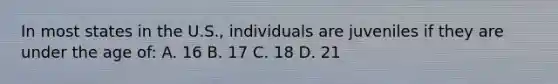 In most states in the U.S., individuals are juveniles if they are under the age of: A. 16 B. 17 C. 18 D. 21