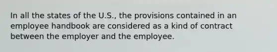 In all the states of the U.S., the provisions contained in an employee handbook are considered as a kind of contract between the employer and the employee.