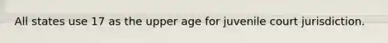 All states use 17 as the upper age for juvenile court jurisdiction.