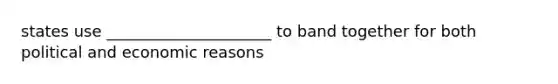 states use _____________________ to band together for both political and economic reasons