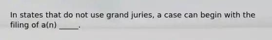 In states that do not use grand juries, a case can begin with the filing of a(n) _____.