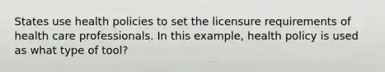 States use health policies to set the licensure requirements of health care professionals. In this example, health policy is used as what type of tool?