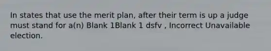 In states that use the merit plan, after their term is up a judge must stand for a(n) Blank 1Blank 1 dsfv , Incorrect Unavailable election.